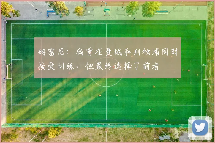 姆富尼：我曾在曼城和利物浦同时接受训练，但最终选择了前者