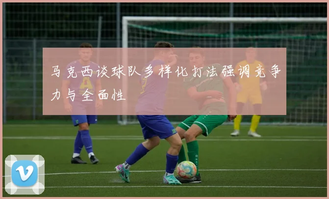 马克西谈球队多样化打法强调竞争力与全面性