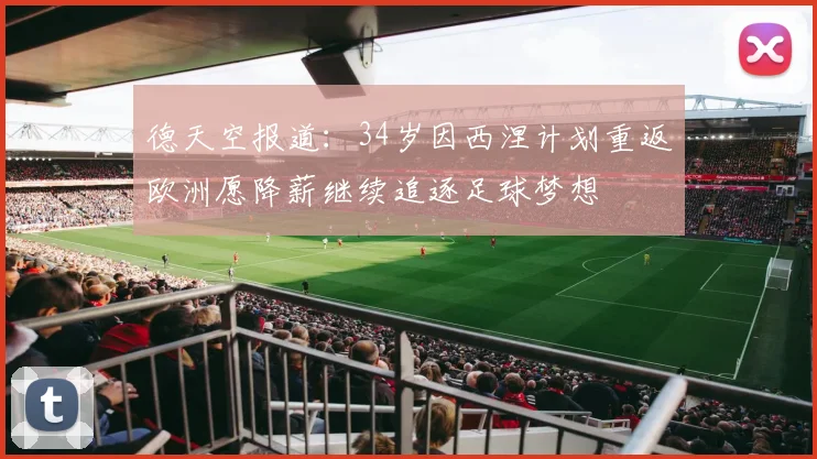 德天空报道：34岁因西涅计划重返欧洲愿降薪继续追逐足球梦想
