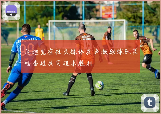 范迪克在社交媒体发声激励球队团结奋进共同追求胜利