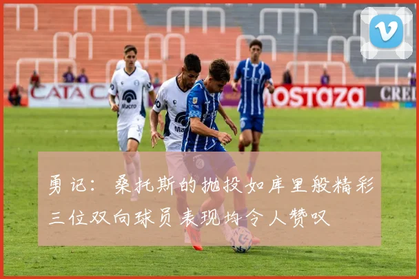 勇记：桑托斯的抛投如库里般精彩三位双向球员表现均令人赞叹