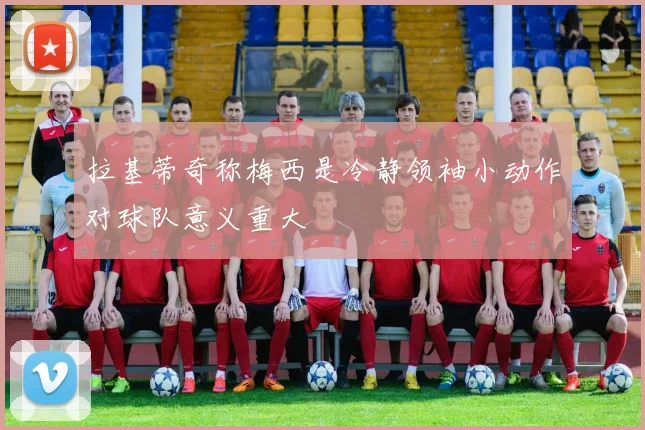 拉基蒂奇称梅西是冷静领袖小动作对球队意义重大