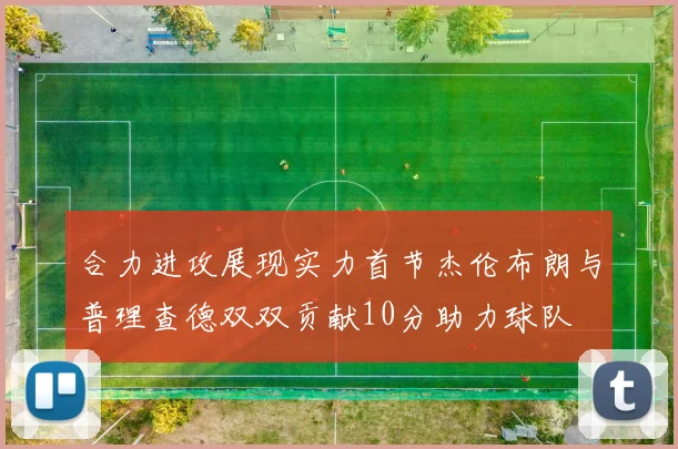 合力进攻展现实力首节杰伦布朗与普理查德双双贡献10分助力球队