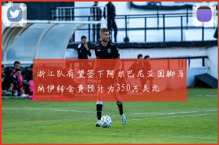 浙江队有望签下阿尔巴尼亚国脚马纳伊转会费预计为350万美元