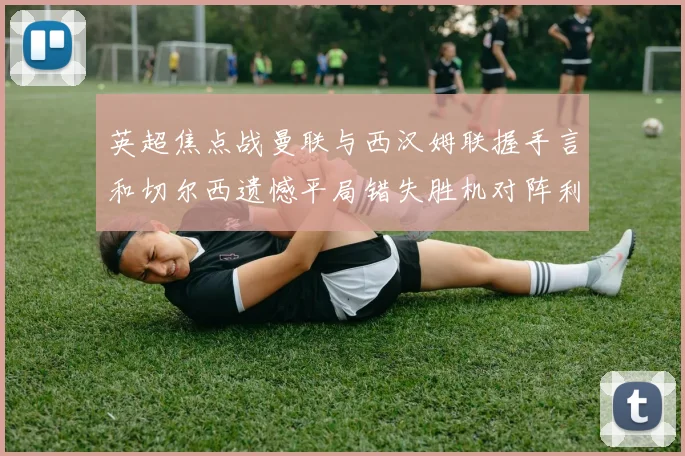 英超焦点战曼联与西汉姆联握手言和切尔西遗憾平局错失胜机对阵利兹联