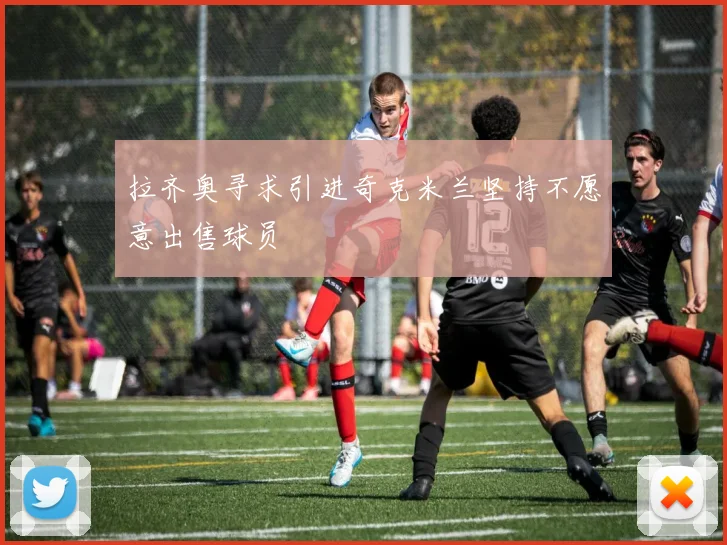 拉齐奥寻求引进奇克米兰坚持不愿意出售球员