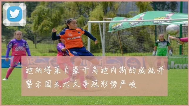 迪纳塔莱自豪于乌迪内斯的成就并警示国米尤文争冠形势严峻