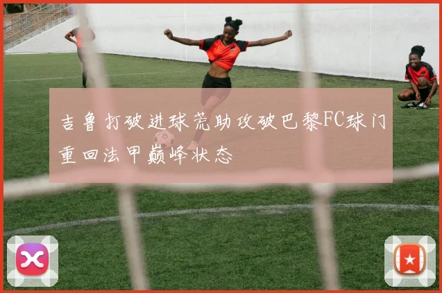 吉鲁打破进球荒助攻破巴黎FC球门重回法甲巅峰状态