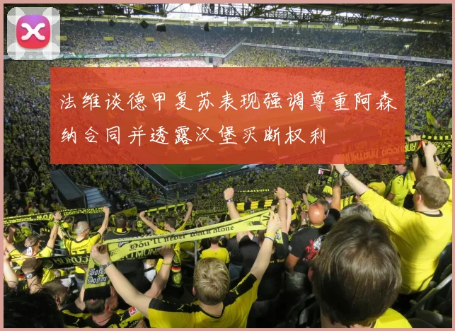 法维谈德甲复苏表现强调尊重阿森纳合同并透露汉堡买断权利