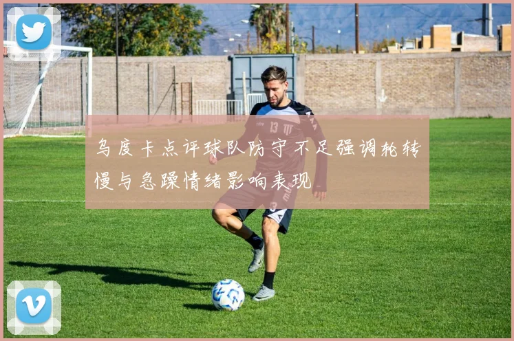 乌度卡点评球队防守不足强调轮转慢与急躁情绪影响表现