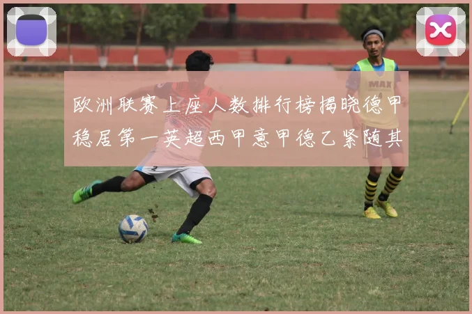 欧洲联赛上座人数排行榜揭晓德甲稳居第一英超西甲意甲德乙紧随其后