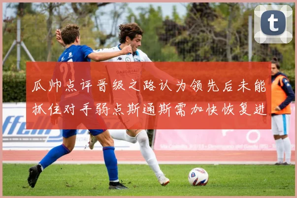 瓜帅点评晋级之路认为领先后未能抓住对手弱点斯通斯需加快恢复进程