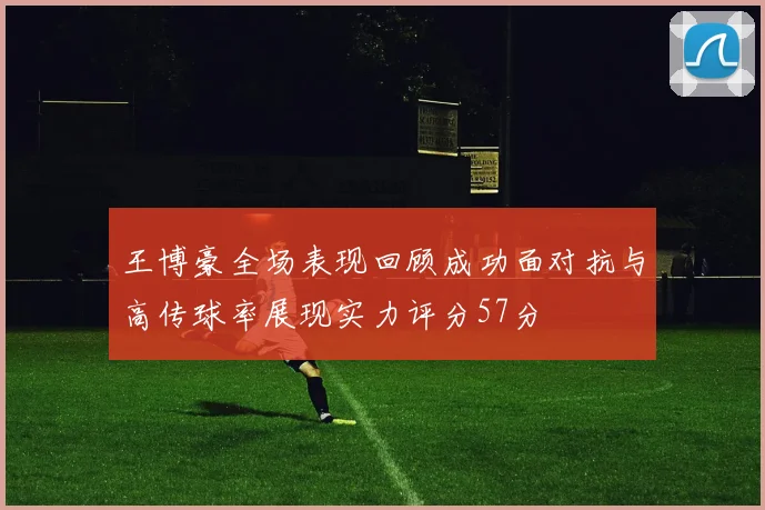 王博豪全场表现回顾成功面对抗与高传球率展现实力评分57分