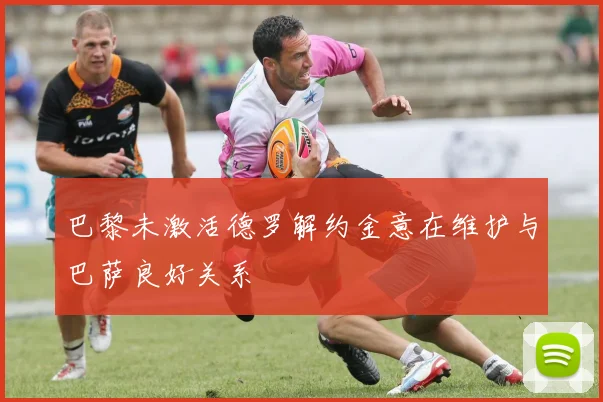 巴黎未激活德罗解约金意在维护与巴萨良好关系