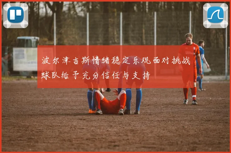 波尔津吉斯情绪稳定乐观面对挑战球队给予充分信任与支持