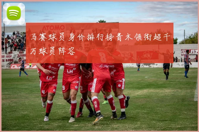 马赛球员身价排行榜青木领衔超千万球员阵容