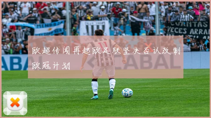 欧超传闻再起欧足联坚决否认改制欧冠计划