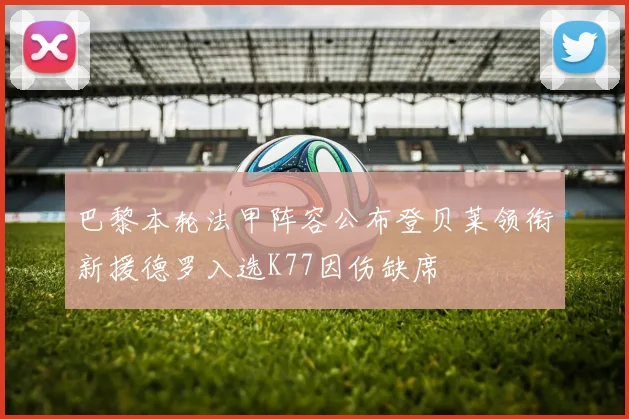 巴黎本轮法甲阵容公布登贝莱领衔新援德罗入选K77因伤缺席
