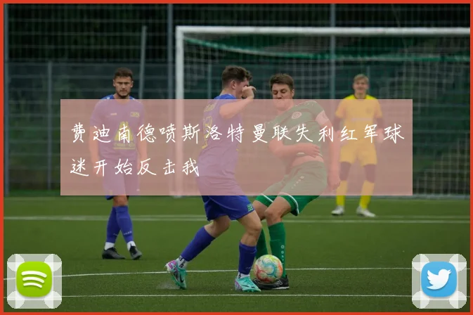 费迪南德喷斯洛特曼联失利红军球迷开始反击我