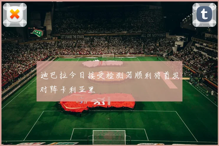 迪巴拉今日接受检测若顺利将首发对阵卡利亚里