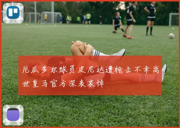 厄瓜多尔球员皮尼达遭枪击不幸离世皇马官方深表哀悼
