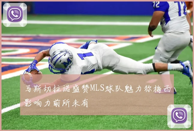 马斯切拉诺盛赞MLS球队魅力称梅西影响力前所未有