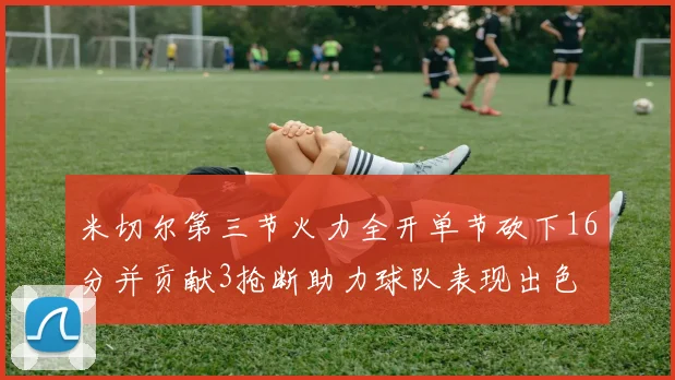 米切尔第三节火力全开单节砍下16分并贡献3抢断助力球队表现出色