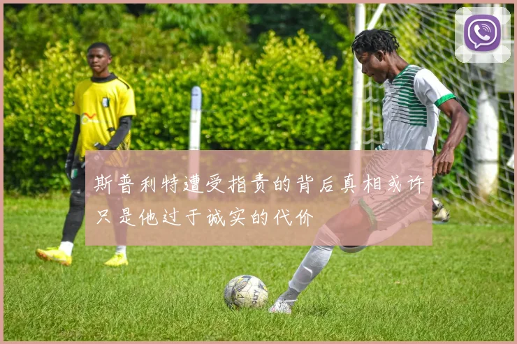 斯普利特遭受指责的背后真相或许只是他过于诚实的代价