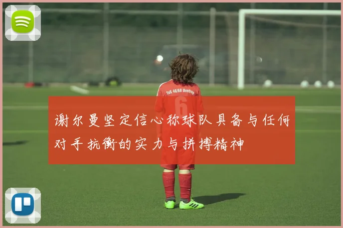 谢尔曼坚定信心称球队具备与任何对手抗衡的实力与拼搏精神