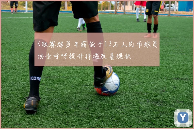 K联赛球员年薪低于13万人民币球员协会呼吁提升待遇改善现状