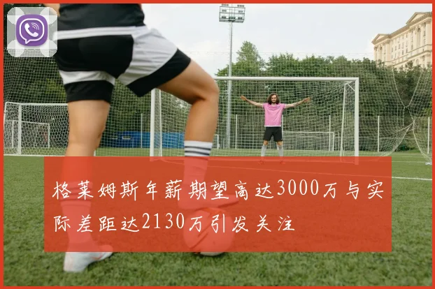 格莱姆斯年薪期望高达3000万与实际差距达2130万引发关注