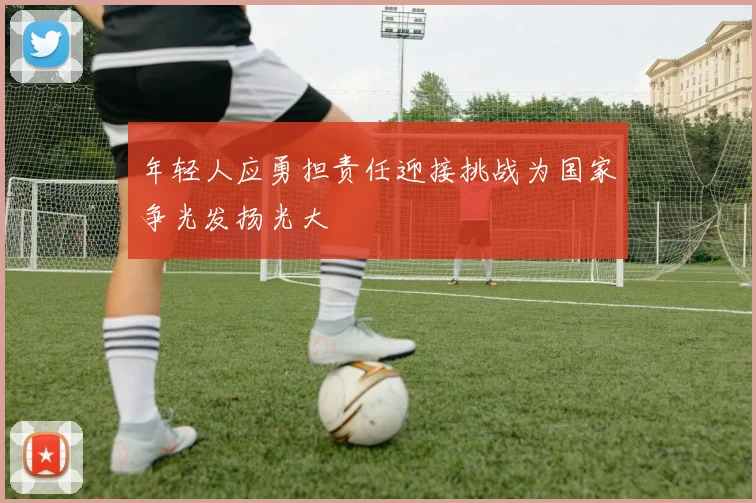 年轻人应勇担责任迎接挑战为国家争光发扬光大