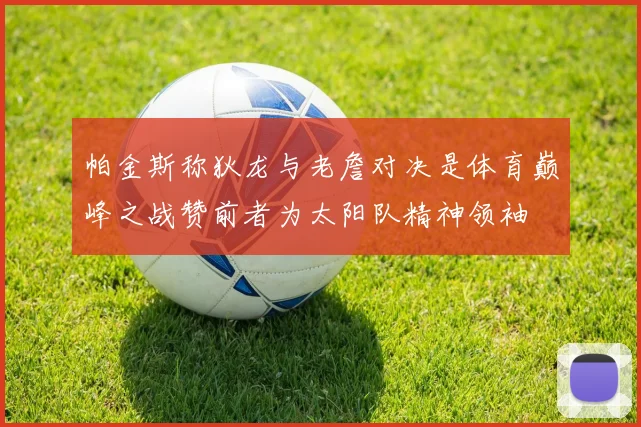 帕金斯称狄龙与老詹对决是体育巅峰之战赞前者为太阳队精神领袖