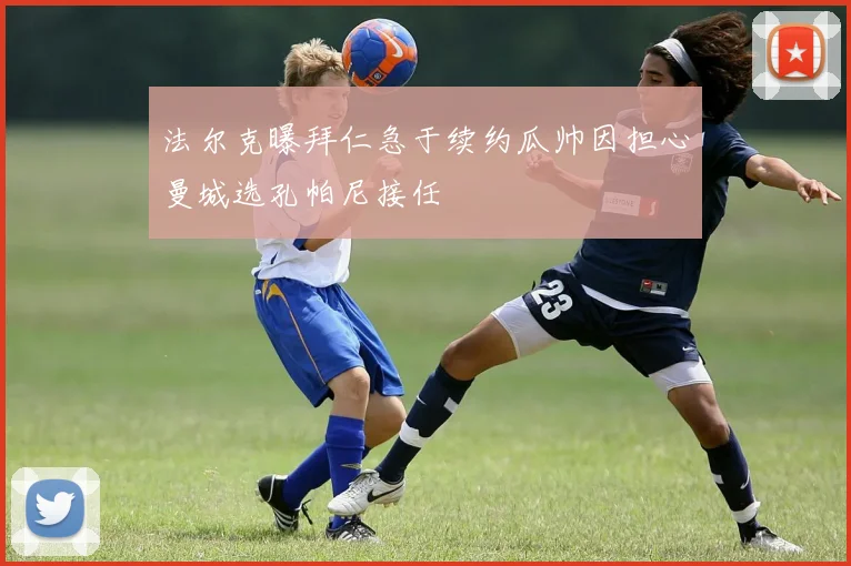 法尔克曝拜仁急于续约瓜帅因担心曼城选孔帕尼接任