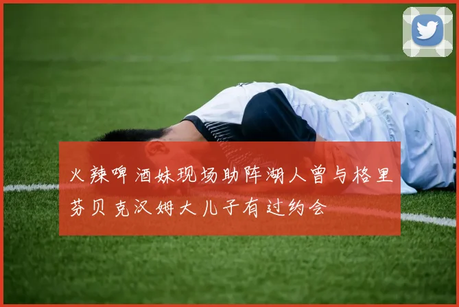 火辣啤酒妹现场助阵湖人曾与格里芬贝克汉姆大儿子有过约会