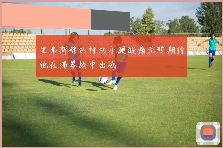 里弗斯确认特纳小腿酸痛无碍期待他在揭幕战中出战