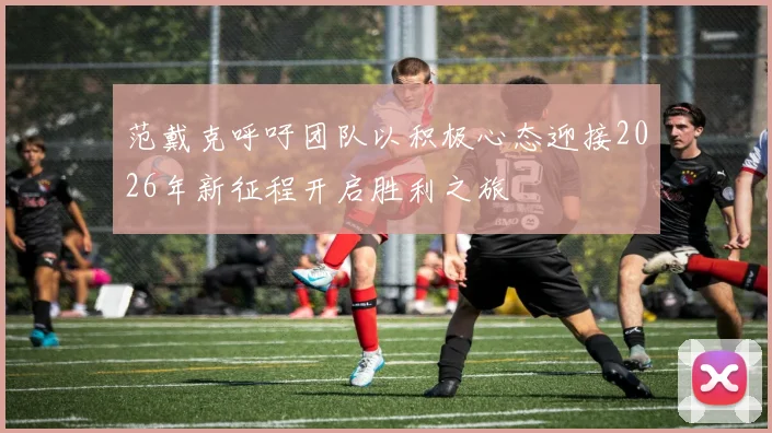 范戴克呼吁团队以积极心态迎接2026年新征程开启胜利之旅