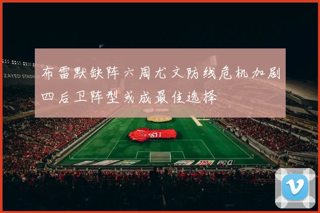 布雷默缺阵六周尤文防线危机加剧四后卫阵型或成最佳选择