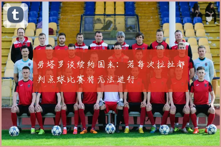 劳塔罗谈续约国米：若每次拉扯都判点球比赛将无法进行