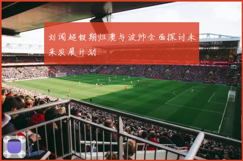 刘闻超假期归澳与波帅会面探讨未来发展计划