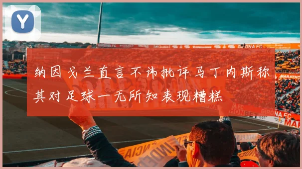 纳因戈兰直言不讳批评马丁内斯称其对足球一无所知表现糟糕