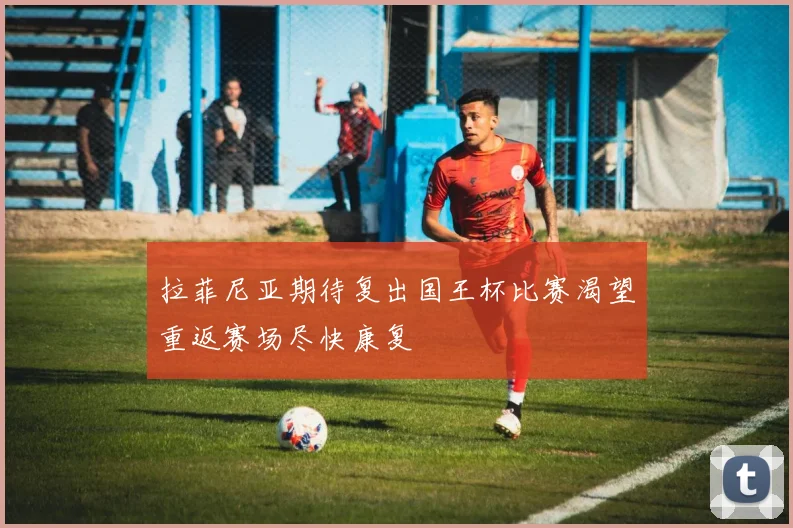 拉菲尼亚期待复出国王杯比赛渴望重返赛场尽快康复